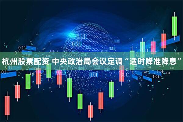 杭州股票配资 中央政治局会议定调“适时降准降息”