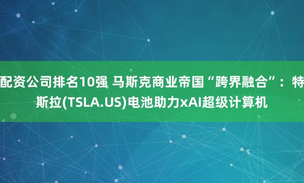 配资公司排名10强 马斯克商业帝国“跨界融合”：特斯拉(TSLA.US)电池助力xAI超级计算机