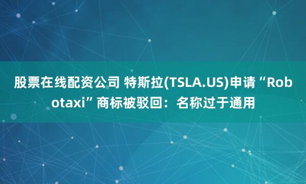 股票在线配资公司 特斯拉(TSLA.US)申请“Robotaxi”商标被驳回：名称过于通用
