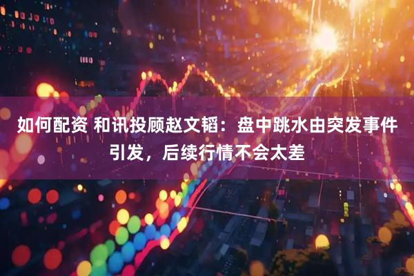 如何配资 和讯投顾赵文韬：盘中跳水由突发事件引发，后续行情不会太差