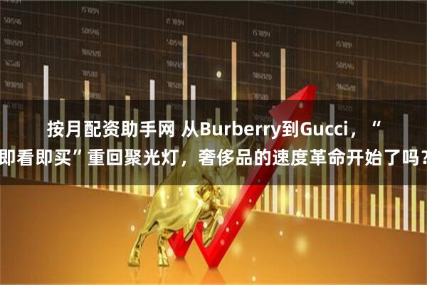 按月配资助手网 从Burberry到Gucci，“即看即买”重回聚光灯，奢侈品的速度革命开始了吗？