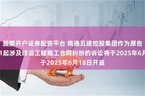 股票开户证券配资平台 南通五建控股集团作为原告/上诉人的1起涉及建设工程施工合同纠纷的诉讼将于2025年6月18日开庭