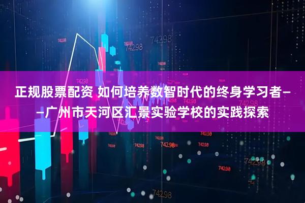 正规股票配资 如何培养数智时代的终身学习者——广州市天河区汇景实验学校的实践探索