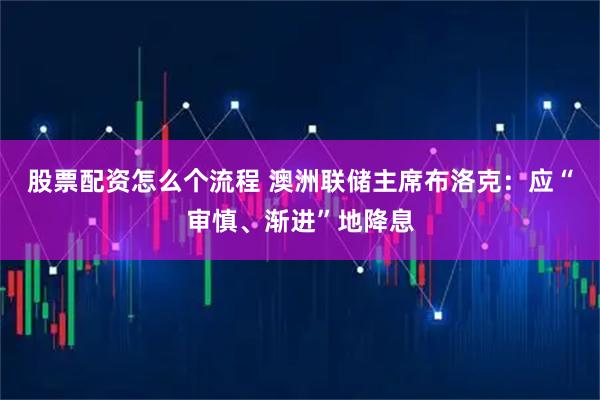 股票配资怎么个流程 澳洲联储主席布洛克：应“审慎、渐进”地降息