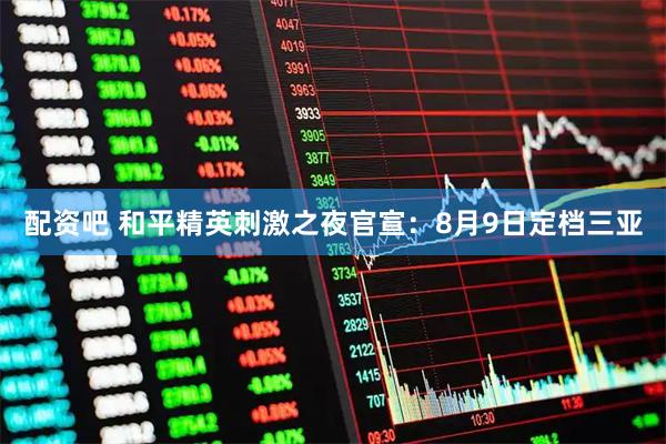 配资吧 和平精英刺激之夜官宣：8月9日定档三亚