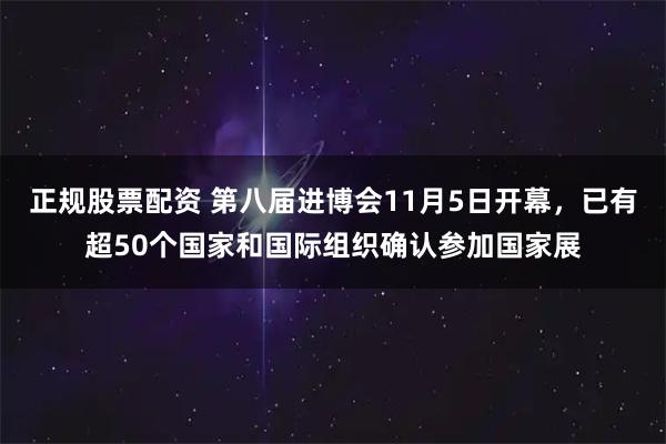 正规股票配资 第八届进博会11月5日开幕，已有超50个国家和国际组织确认参加国家展