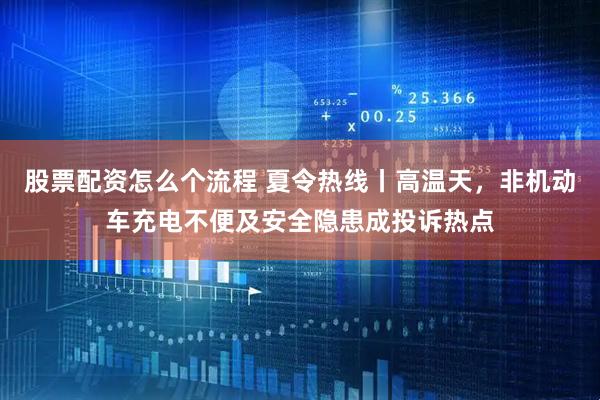 股票配资怎么个流程 夏令热线丨高温天，非机动车充电不便及安全隐患成投诉热点