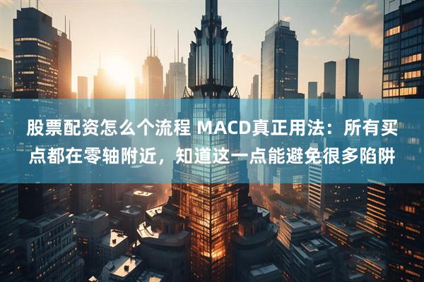 股票配资怎么个流程 MACD真正用法：所有买点都在零轴附近，知道这一点能避免很多陷阱