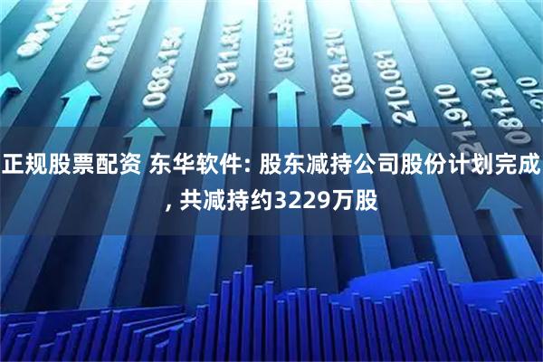 正规股票配资 东华软件: 股东减持公司股份计划完成, 共减持约3229万股