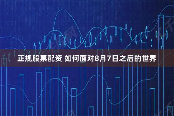 正规股票配资 如何面对8月7日之后的世界