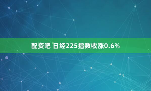 配资吧 日经225指数收涨0.6%