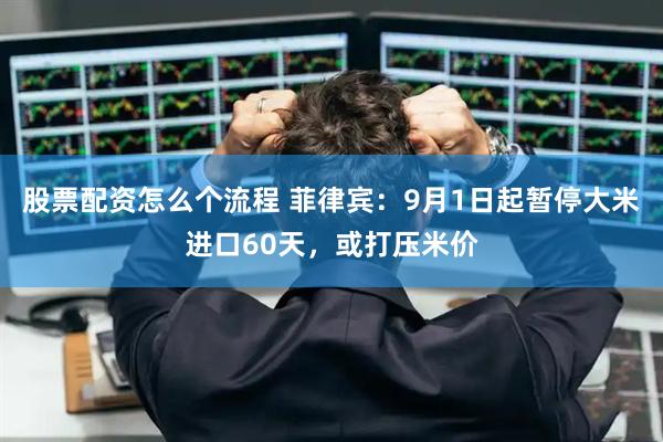 股票配资怎么个流程 菲律宾：9月1日起暂停大米进口60天，或打压米价
