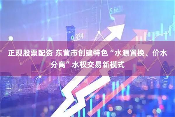 正规股票配资 东营市创建特色“水源置换、价水分离”水权交易新模式