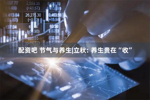 配资吧 节气与养生|立秋: 养生贵在“收”