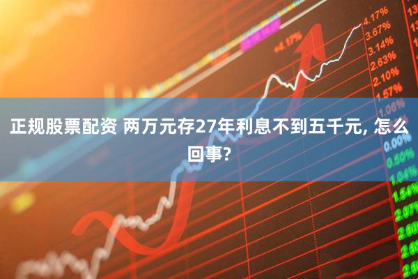 正规股票配资 两万元存27年利息不到五千元, 怎么回事?