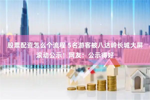 股票配资怎么个流程 5名游客被八达岭长城大屏滚动公示！网友：公示得好