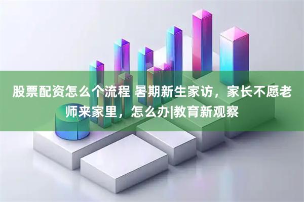 股票配资怎么个流程 暑期新生家访，家长不愿老师来家里，怎么办|教育新观察