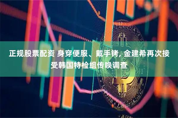 正规股票配资 身穿便服、戴手铐, 金建希再次接受韩国特检组传唤调查