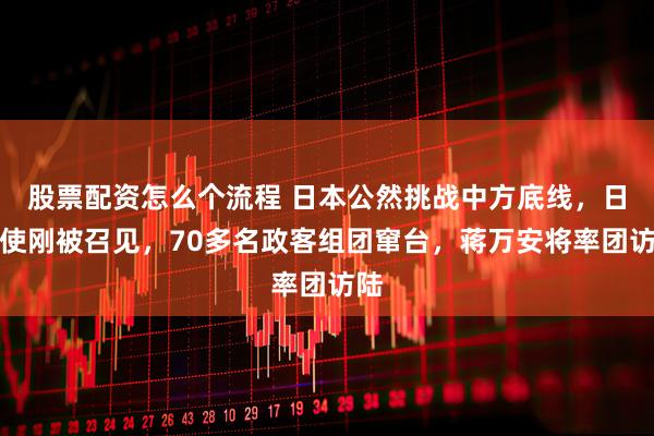股票配资怎么个流程 日本公然挑战中方底线，日公使刚被召见，70多名政客组团窜台，蒋万安将率团访陆