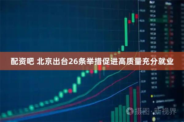 配资吧 北京出台26条举措促进高质量充分就业