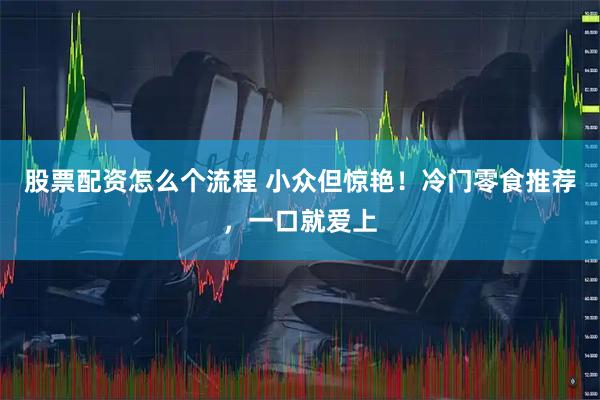 股票配资怎么个流程 小众但惊艳！冷门零食推荐，一口就爱上