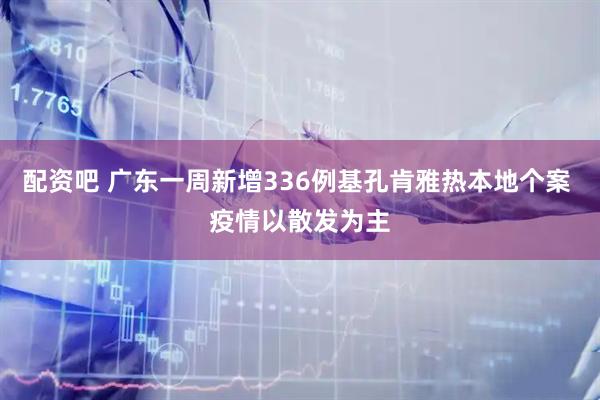 配资吧 广东一周新增336例基孔肯雅热本地个案 疫情以散发为主