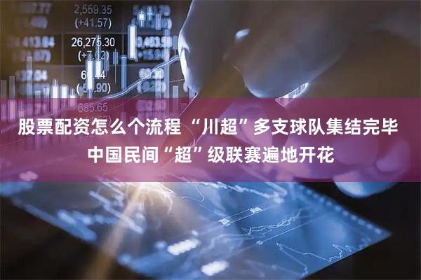 股票配资怎么个流程 “川超”多支球队集结完毕 中国民间“超”级联赛遍地开花