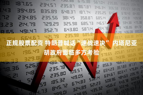 正规股票配资 特朗普喊话“速战速决” 内塔尼亚胡政府面临多方考验