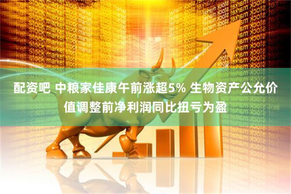 配资吧 中粮家佳康午前涨超5% 生物资产公允价值调整前净利润同比扭亏为盈