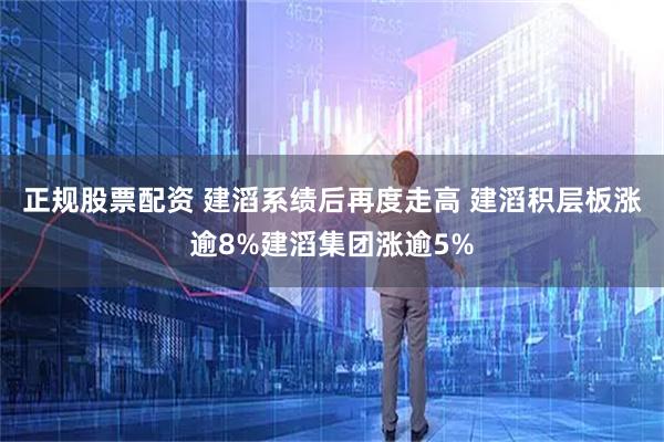 正规股票配资 建滔系绩后再度走高 建滔积层板涨逾8%建滔集团涨逾5%