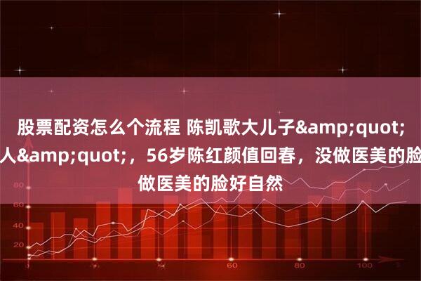股票配资怎么个流程 陈凯歌大儿子&quot;宛若天人&quot;，56岁陈红颜值回春，没做医美的脸好自然