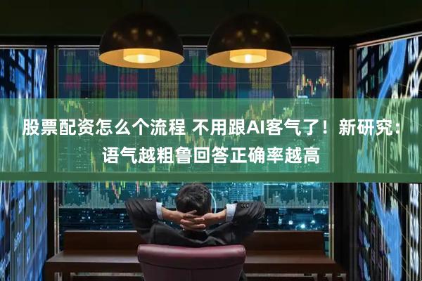 股票配资怎么个流程 不用跟AI客气了！新研究：语气越粗鲁回答正确率越高