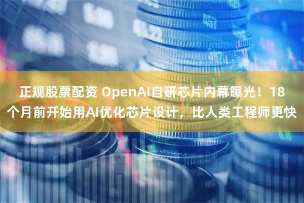正规股票配资 OpenAI自研芯片内幕曝光！18个月前开始用AI优化芯片设计，比人类工程师更快