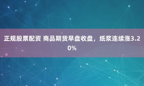 正规股票配资 商品期货早盘收盘，纸浆连续涨3.20%