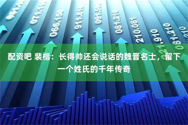 配资吧 裴楷:长得帅还会说话的魏晋名士,留下一个姓氏的千年传奇