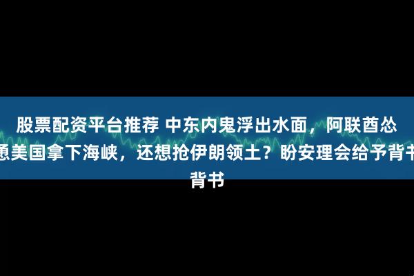 股票配资平台推荐 中东内鬼浮出水面，阿联酋怂恿美国拿下海峡，还想抢伊朗领土？盼安理会给予背书