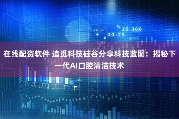 在线配资软件 追觅科技硅谷分享科技蓝图：揭秘下一代AI口腔清洁技术