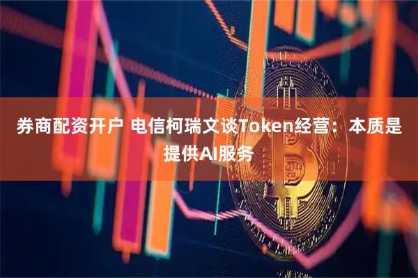 券商配资开户 电信柯瑞文谈Token经营：本质是提供AI服务