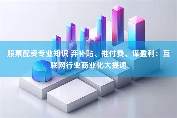 股票配资专业知识 弃补贴、推付费、谋盈利：互联网行业商业化大提速
