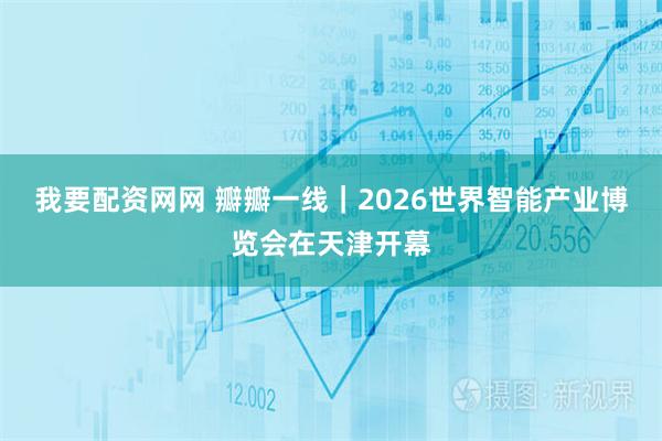 我要配资网网 瓣瓣一线｜2026世界智能产业博览会在天津开幕