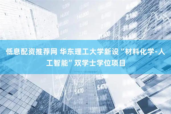 低息配资推荐网 华东理工大学新设“材料化学-人工智能”双学士学位项目