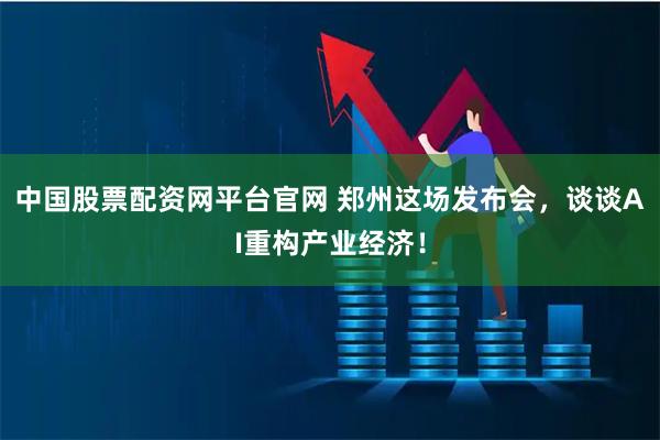 中国股票配资网平台官网 郑州这场发布会，谈谈AI重构产业经济！
