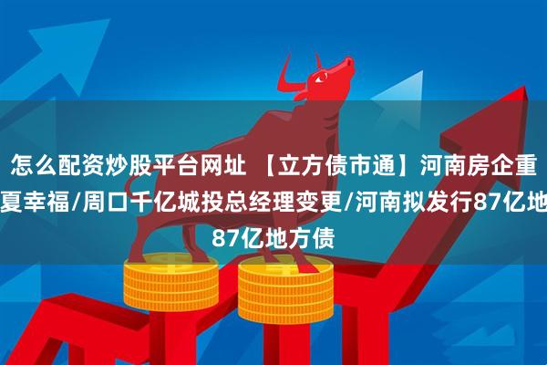 怎么配资炒股平台网址 【立方债市通】河南房企重整华夏幸福/周口千亿城投总经理变更/河南拟发行87亿地方债