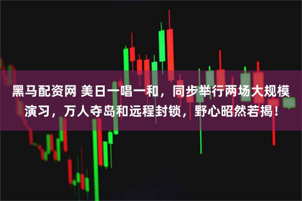 黑马配资网 美日一唱一和，同步举行两场大规模演习，万人夺岛和远程封锁，野心昭然若揭！
