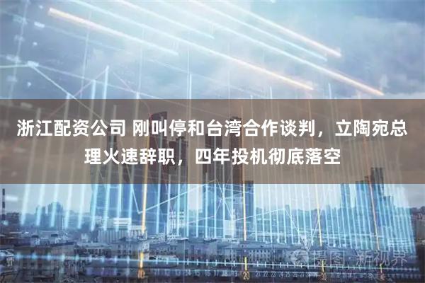 浙江配资公司 刚叫停和台湾合作谈判，立陶宛总理火速辞职，四年投机彻底落空