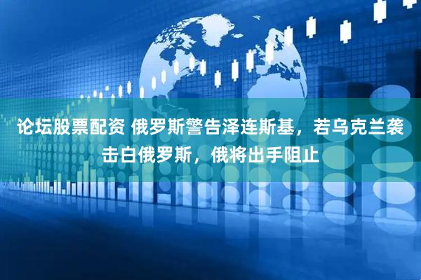 论坛股票配资 俄罗斯警告泽连斯基，若乌克兰袭击白俄罗斯，俄将出手阻止