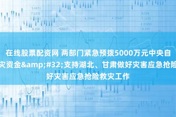 在线股票配资网 两部门紧急预拨5000万元中央自然灾害救灾资金 支持湖北、甘肃做好灾害应急抢险救灾工作