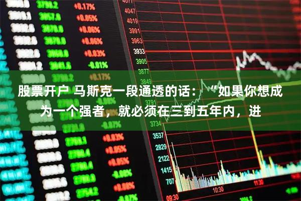 股票开户 马斯克一段通透的话： “如果你想成为一个强者，就必须在三到五年内，进
