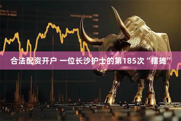 合法配资开户 一位长沙护士的第185次“摆摊”