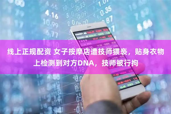 线上正规配资 女子按摩店遭技师猥亵，贴身衣物上检测到对方DNA，技师被行拘